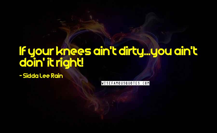 Sidda Lee Rain Quotes: If your knees ain't dirty...you ain't doin' it right!