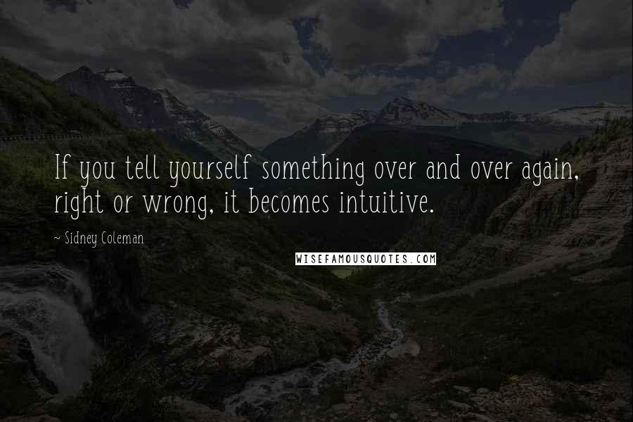 Sidney Coleman Quotes: If you tell yourself something over and over again, right or wrong, it becomes intuitive.