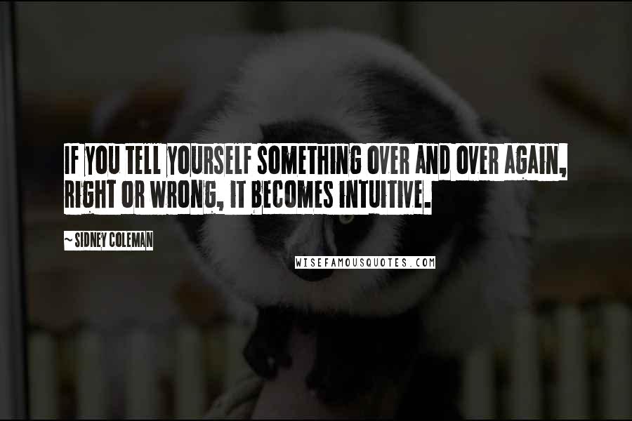 Sidney Coleman Quotes: If you tell yourself something over and over again, right or wrong, it becomes intuitive.