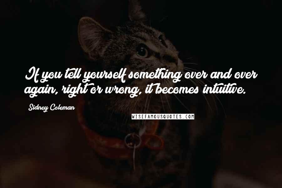 Sidney Coleman Quotes: If you tell yourself something over and over again, right or wrong, it becomes intuitive.