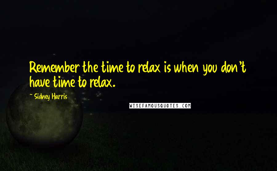 Sidney Harris Quotes: Remember the time to relax is when you don't have time to relax.