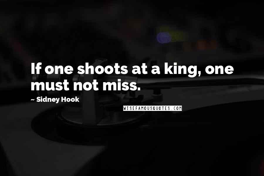 Sidney Hook Quotes: If one shoots at a king, one must not miss.