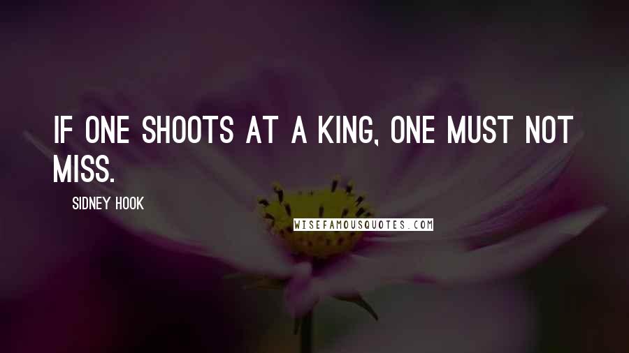 Sidney Hook Quotes: If one shoots at a king, one must not miss.