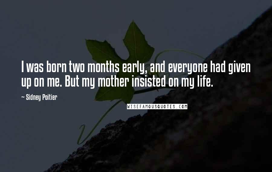 Sidney Poitier Quotes: I was born two months early, and everyone had given up on me. But my mother insisted on my life.