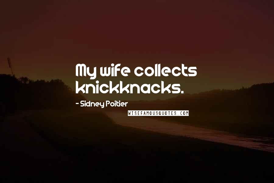 Sidney Poitier Quotes: My wife collects knickknacks.