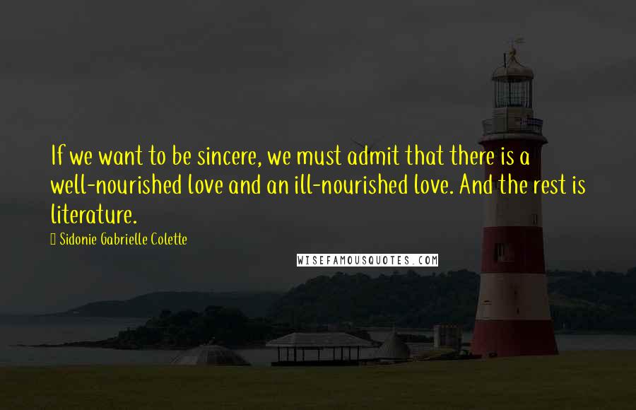 Sidonie Gabrielle Colette Quotes: If we want to be sincere, we must admit that there is a well-nourished love and an ill-nourished love. And the rest is literature.