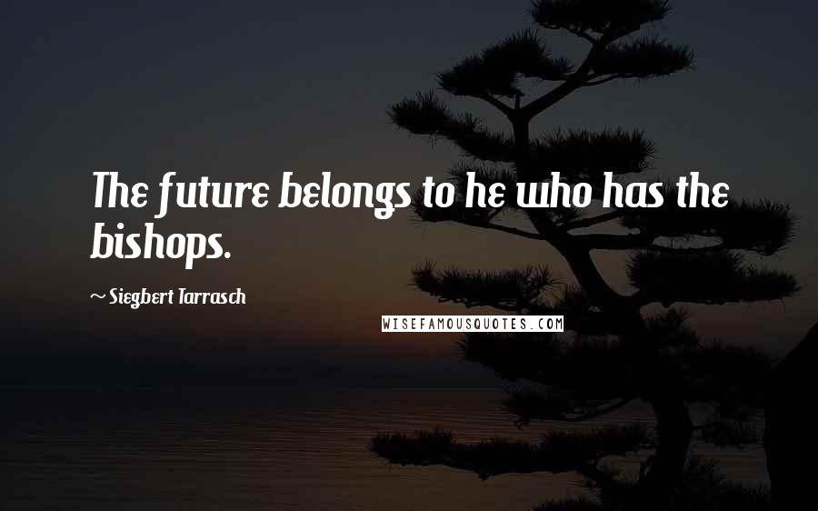 Siegbert Tarrasch Quotes: The future belongs to he who has the bishops.