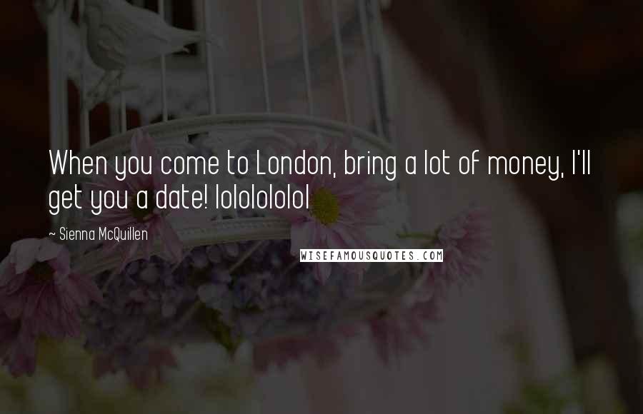 Sienna McQuillen Quotes: When you come to London, bring a lot of money, I'll get you a date! lololololol