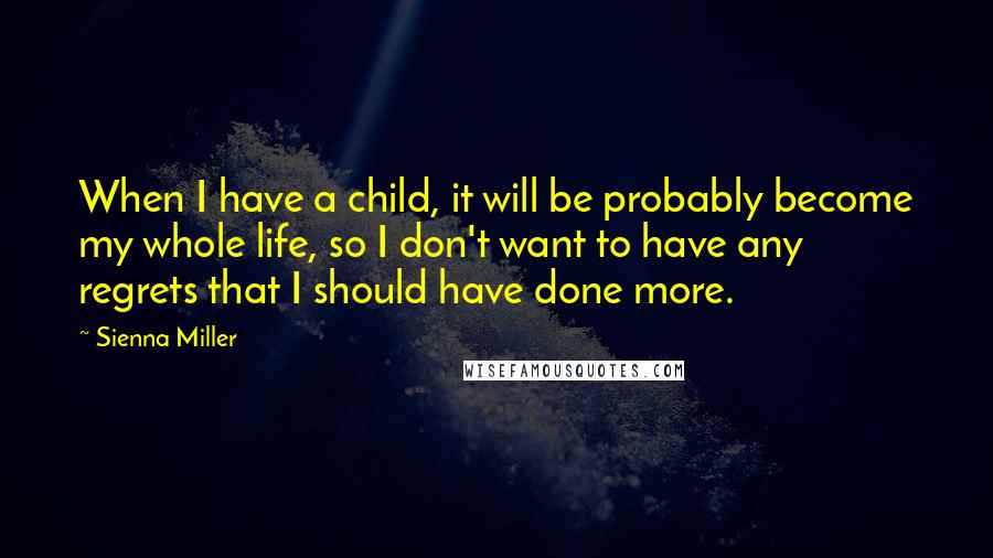 Sienna Miller Quotes: When I have a child, it will be probably become my whole life, so I don't want to have any regrets that I should have done more.