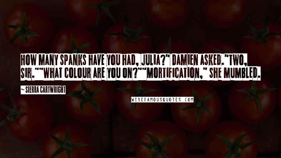 Sierra Cartwright Quotes: How many spanks have you had, Julia?" Damien asked."Two, Sir.""What colour are you on?""Mortification," she mumbled.