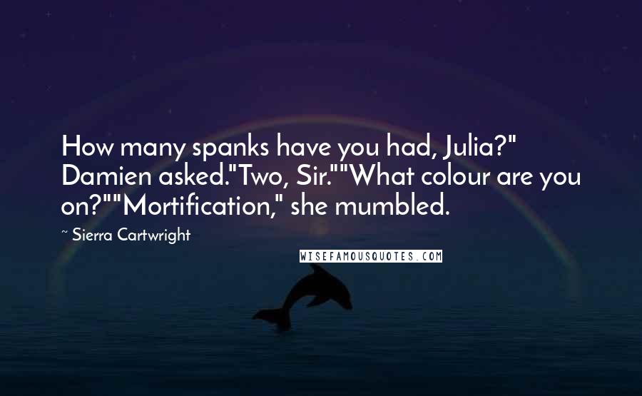 Sierra Cartwright Quotes: How many spanks have you had, Julia?" Damien asked."Two, Sir.""What colour are you on?""Mortification," she mumbled.