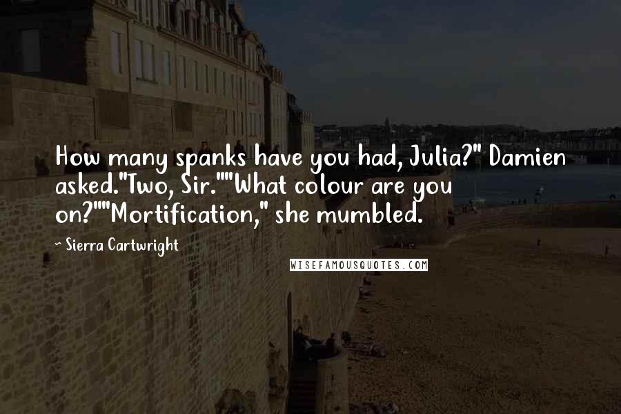 Sierra Cartwright Quotes: How many spanks have you had, Julia?" Damien asked."Two, Sir.""What colour are you on?""Mortification," she mumbled.