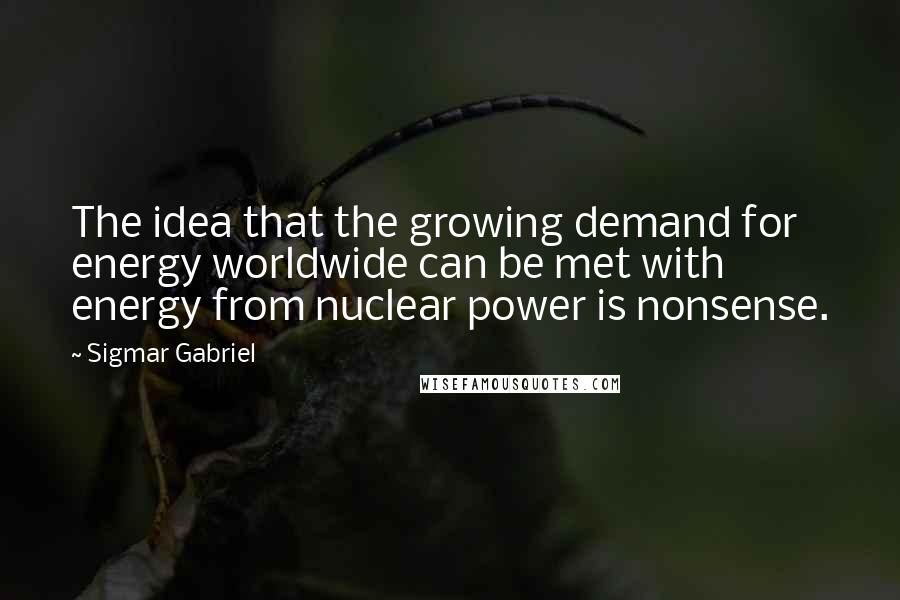 Sigmar Gabriel Quotes: The idea that the growing demand for energy worldwide can be met with energy from nuclear power is nonsense.