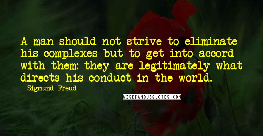 Sigmund Freud Quotes: A man should not strive to eliminate his complexes but to get into accord with them: they are legitimately what directs his conduct in the world.