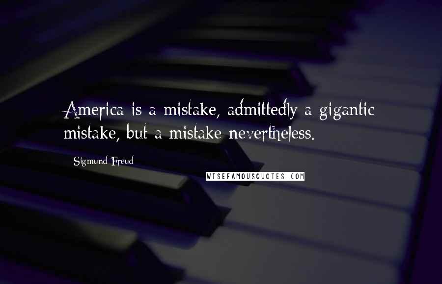 Sigmund Freud Quotes: America is a mistake, admittedly a gigantic mistake, but a mistake nevertheless.