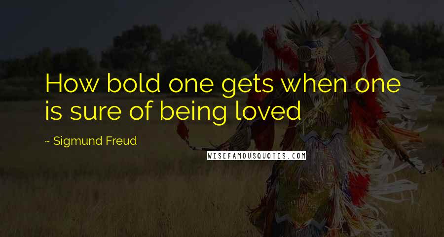 Sigmund Freud Quotes: How bold one gets when one is sure of being loved