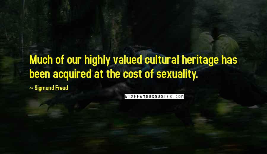 Sigmund Freud Quotes: Much of our highly valued cultural heritage has been acquired at the cost of sexuality.