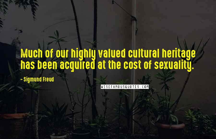 Sigmund Freud Quotes: Much of our highly valued cultural heritage has been acquired at the cost of sexuality.