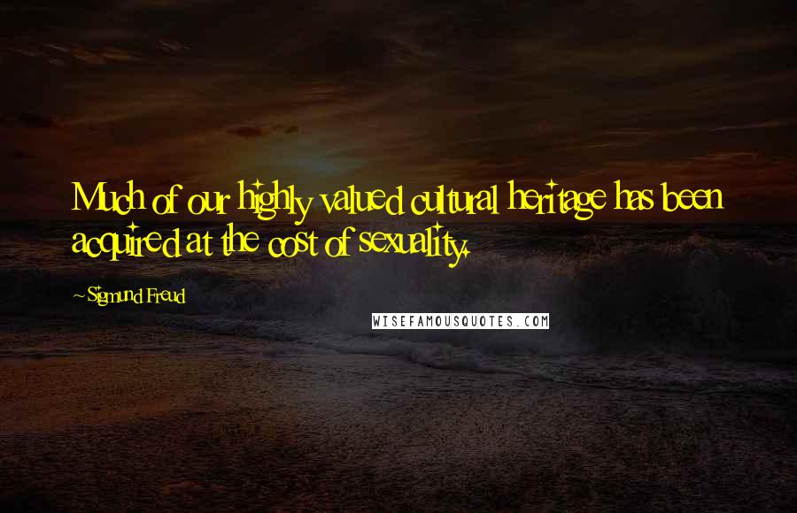 Sigmund Freud Quotes: Much of our highly valued cultural heritage has been acquired at the cost of sexuality.