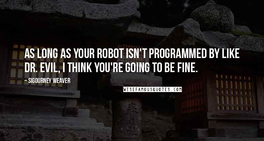 Sigourney Weaver Quotes: As long as your robot isn't programmed by like Dr. Evil, I think you're going to be fine.