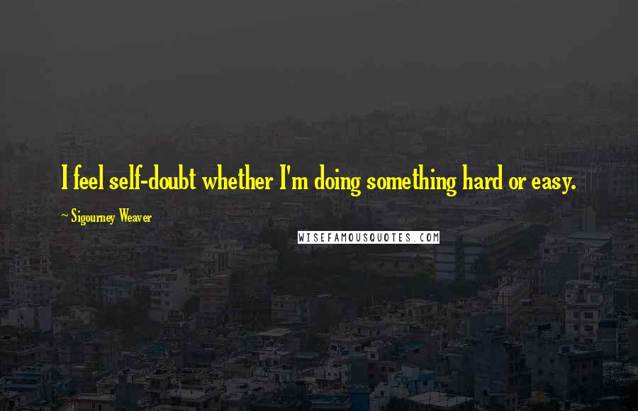 Sigourney Weaver Quotes: I feel self-doubt whether I'm doing something hard or easy.