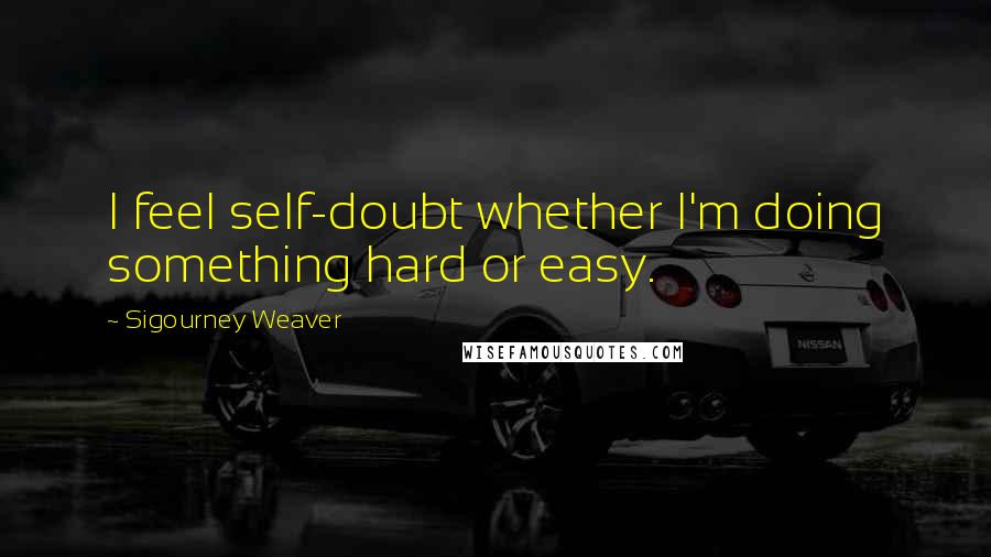 Sigourney Weaver Quotes: I feel self-doubt whether I'm doing something hard or easy.