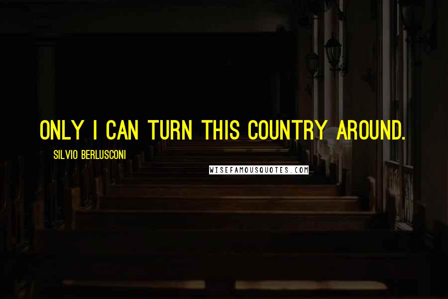 Silvio Berlusconi Quotes: Only I can turn this country around.