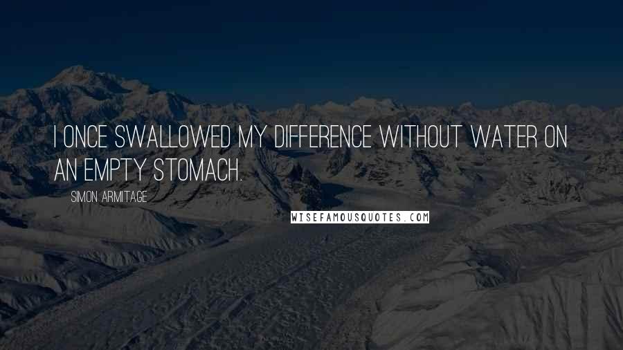 Simon Armitage Quotes: I once swallowed my difference without water on an empty stomach.