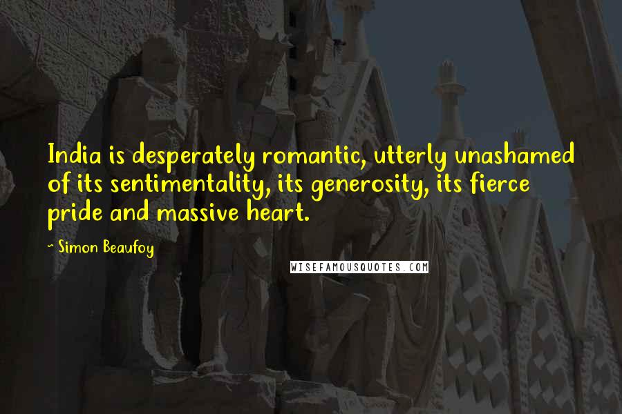 Simon Beaufoy Quotes: India is desperately romantic, utterly unashamed of its sentimentality, its generosity, its fierce pride and massive heart.