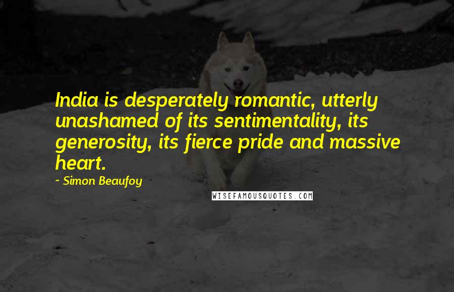 Simon Beaufoy Quotes: India is desperately romantic, utterly unashamed of its sentimentality, its generosity, its fierce pride and massive heart.