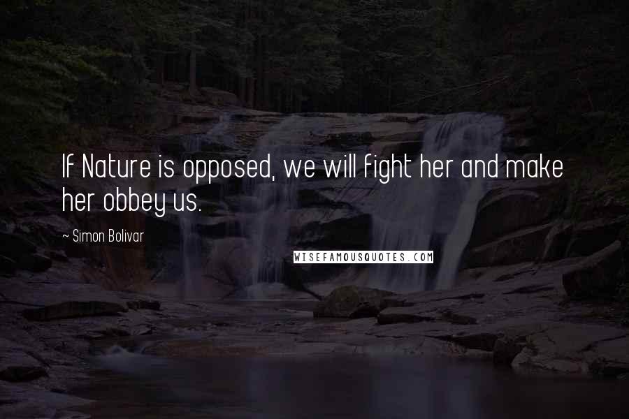 Simon Bolivar Quotes: If Nature is opposed, we will fight her and make her obbey us.