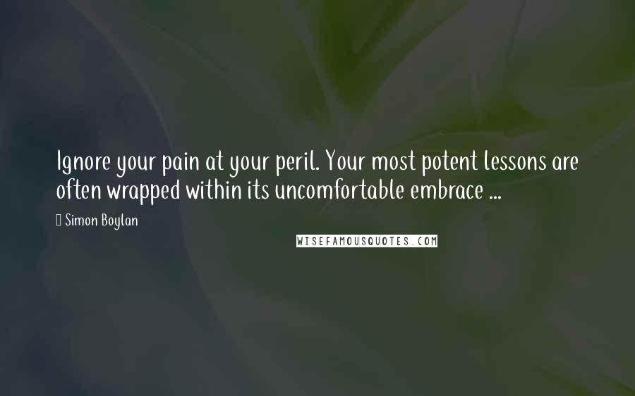 Simon Boylan Quotes: Ignore your pain at your peril. Your most potent lessons are often wrapped within its uncomfortable embrace ...