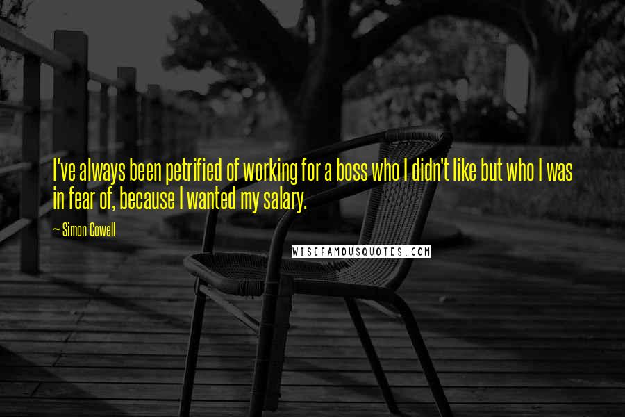 Simon Cowell Quotes: I've always been petrified of working for a boss who I didn't like but who I was in fear of, because I wanted my salary.