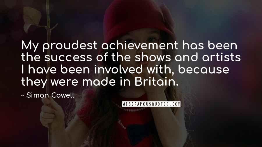 Simon Cowell Quotes: My proudest achievement has been the success of the shows and artists I have been involved with, because they were made in Britain.