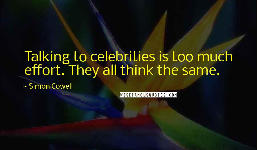 Simon Cowell Quotes: Talking to celebrities is too much effort. They all think the same.