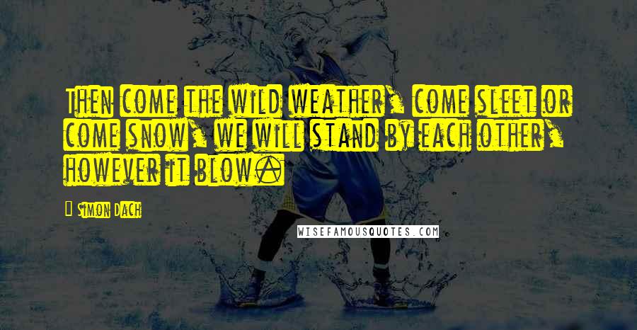 Simon Dach Quotes: Then come the wild weather, come sleet or come snow, we will stand by each other, however it blow.