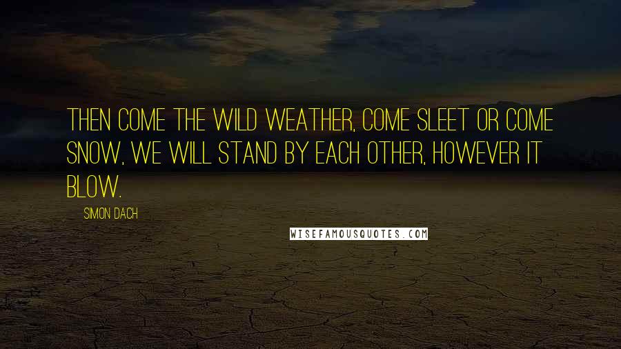 Simon Dach Quotes: Then come the wild weather, come sleet or come snow, we will stand by each other, however it blow.