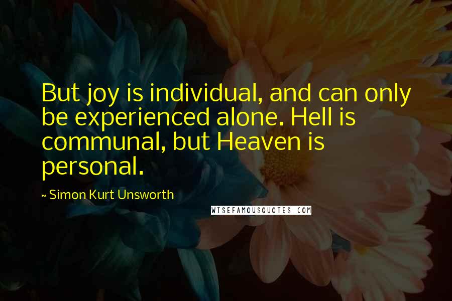 Simon Kurt Unsworth Quotes: But joy is individual, and can only be experienced alone. Hell is communal, but Heaven is personal.