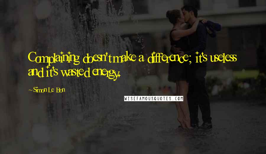 Simon Le Bon Quotes: Complaining doesn't make a difference; it's useless and it's wasted energy.