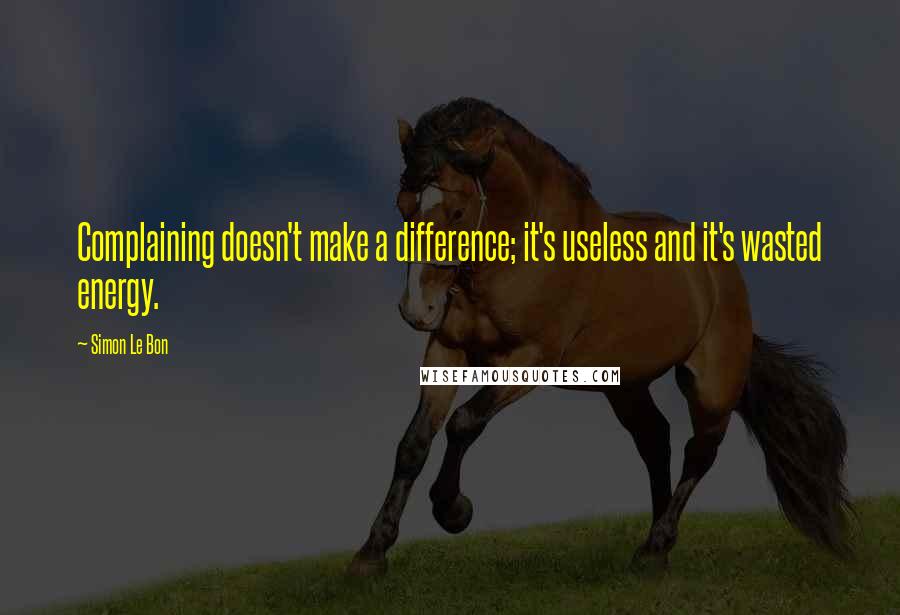 Simon Le Bon Quotes: Complaining doesn't make a difference; it's useless and it's wasted energy.