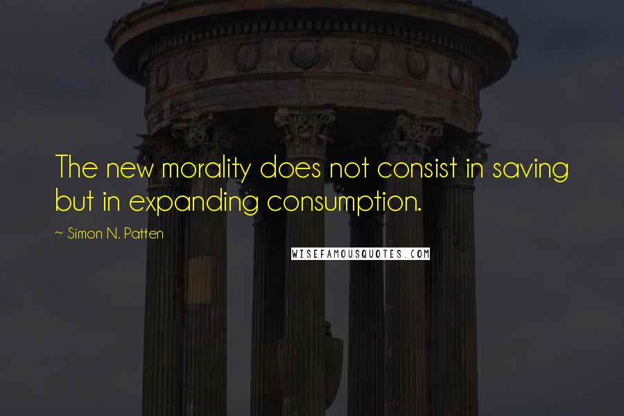 Simon N. Patten Quotes: The new morality does not consist in saving but in expanding consumption.