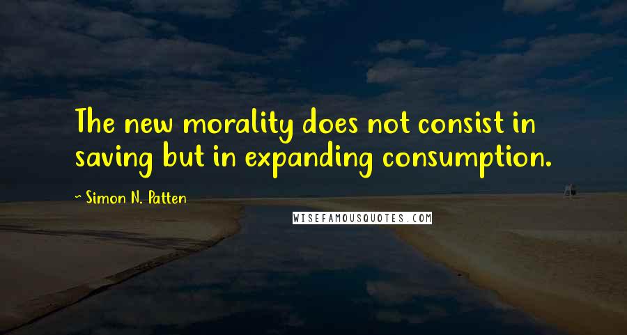 Simon N. Patten Quotes: The new morality does not consist in saving but in expanding consumption.