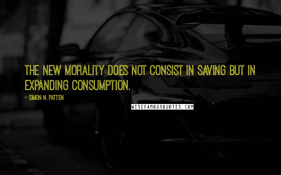 Simon N. Patten Quotes: The new morality does not consist in saving but in expanding consumption.