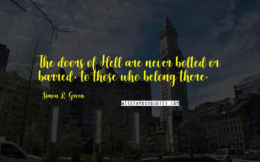 Simon R. Green Quotes: The doors of Hell are never bolted or barred, to those who belong there.