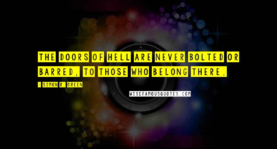 Simon R. Green Quotes: The doors of Hell are never bolted or barred, to those who belong there.