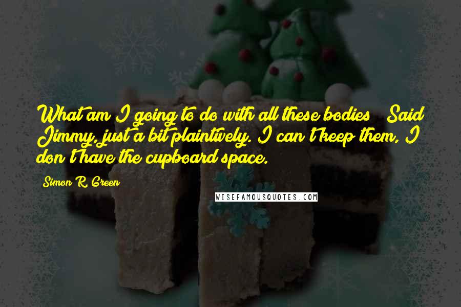 Simon R. Green Quotes: What am I going to do with all these bodies?" Said Jimmy, just a bit plaintively."I can't keep them, I don't have the cupboard space.