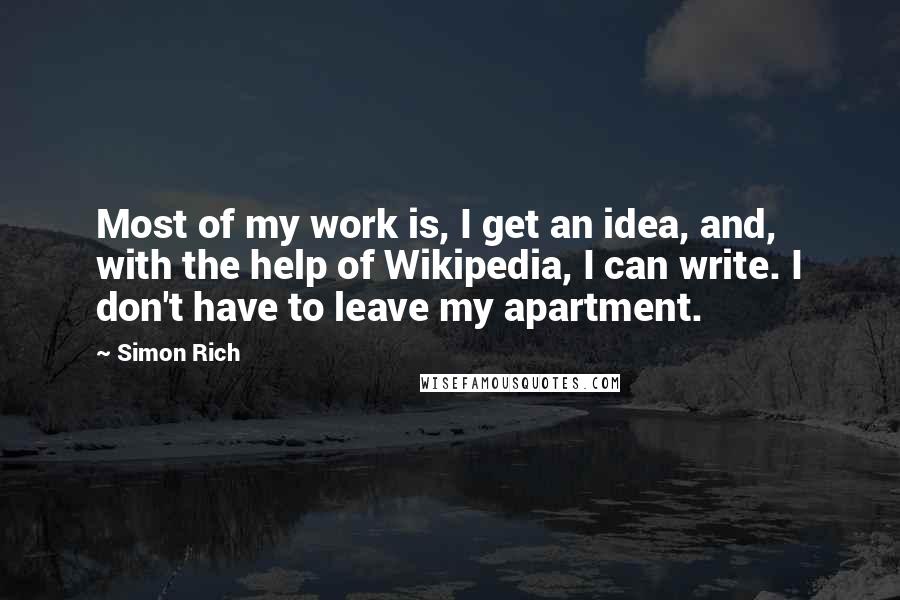 Simon Rich Quotes: Most of my work is, I get an idea, and, with the help of Wikipedia, I can write. I don't have to leave my apartment.