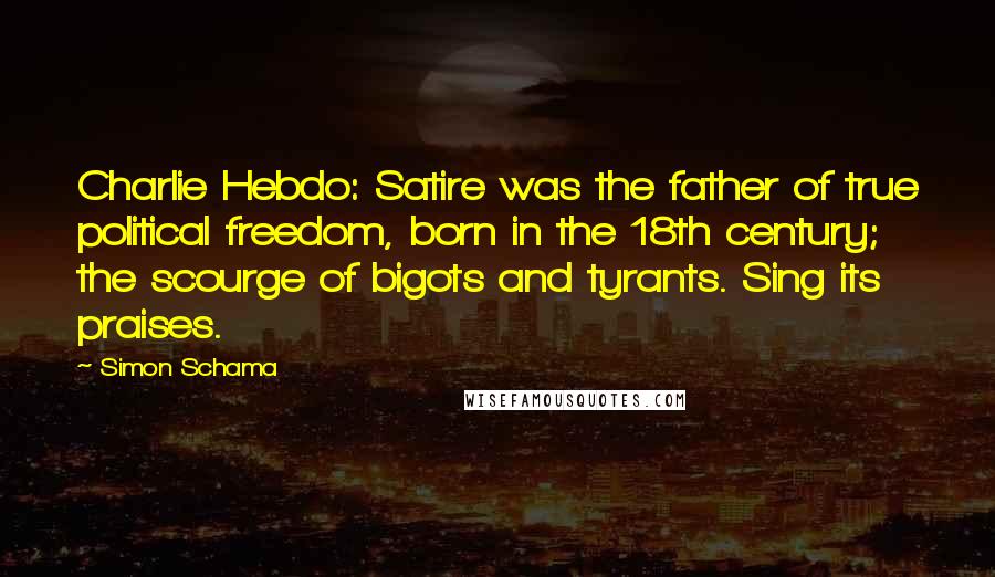 Simon Schama Quotes: Charlie Hebdo: Satire was the father of true political freedom, born in the 18th century; the scourge of bigots and tyrants. Sing its praises.