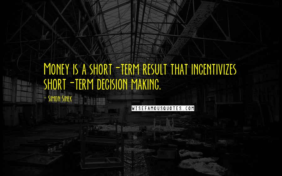 Simon Sinek Quotes: Money is a short-term result that incentivizes short-term decision making.