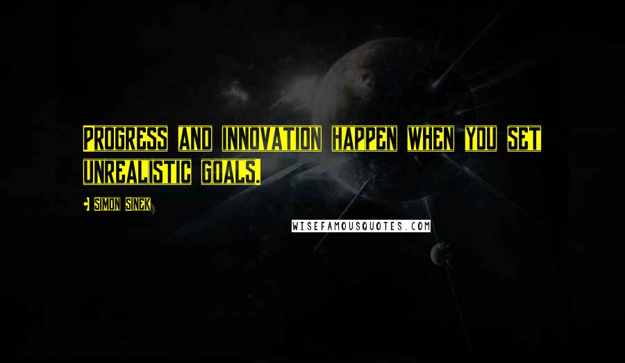 Simon Sinek Quotes: Progress and innovation happen when you set unrealistic goals.